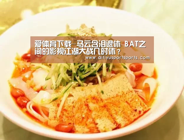 爱体育下载-马云含泪退休 BAT之间的影视江湖大战几时休?(图2) 爱体育官网