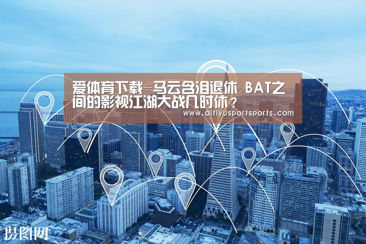 爱体育下载-马云含泪退休 BAT之间的影视江湖大战几时休?(图3) 爱体育下载