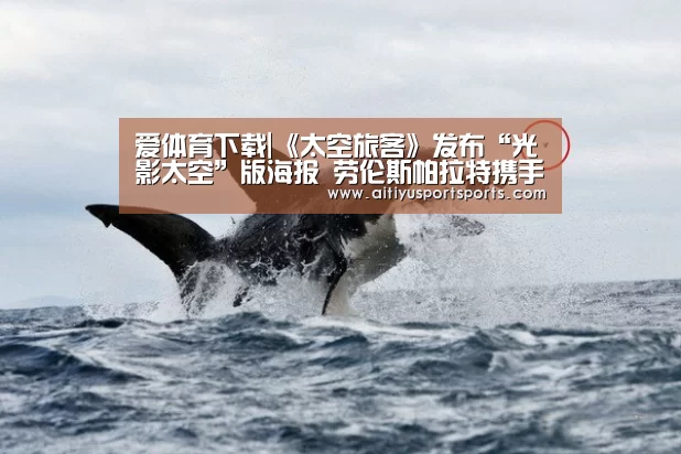 爱体育下载|《太空旅客》发布“光影太空”版海报 劳伦斯帕拉特携手共对深空危机(图1) 爱体育下载