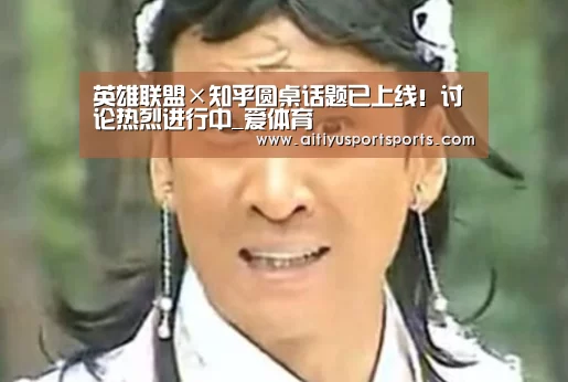 英雄联盟×知乎圆桌话题已上线!讨论热烈进行中_爱体育(图2) 爱体育下载