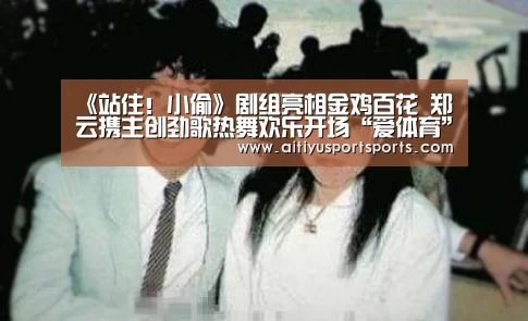 《站住!小偷》剧组亮相金鸡百花 郑云携主创劲歌热舞欢乐开场“爱体育”(图1) 爱体育
