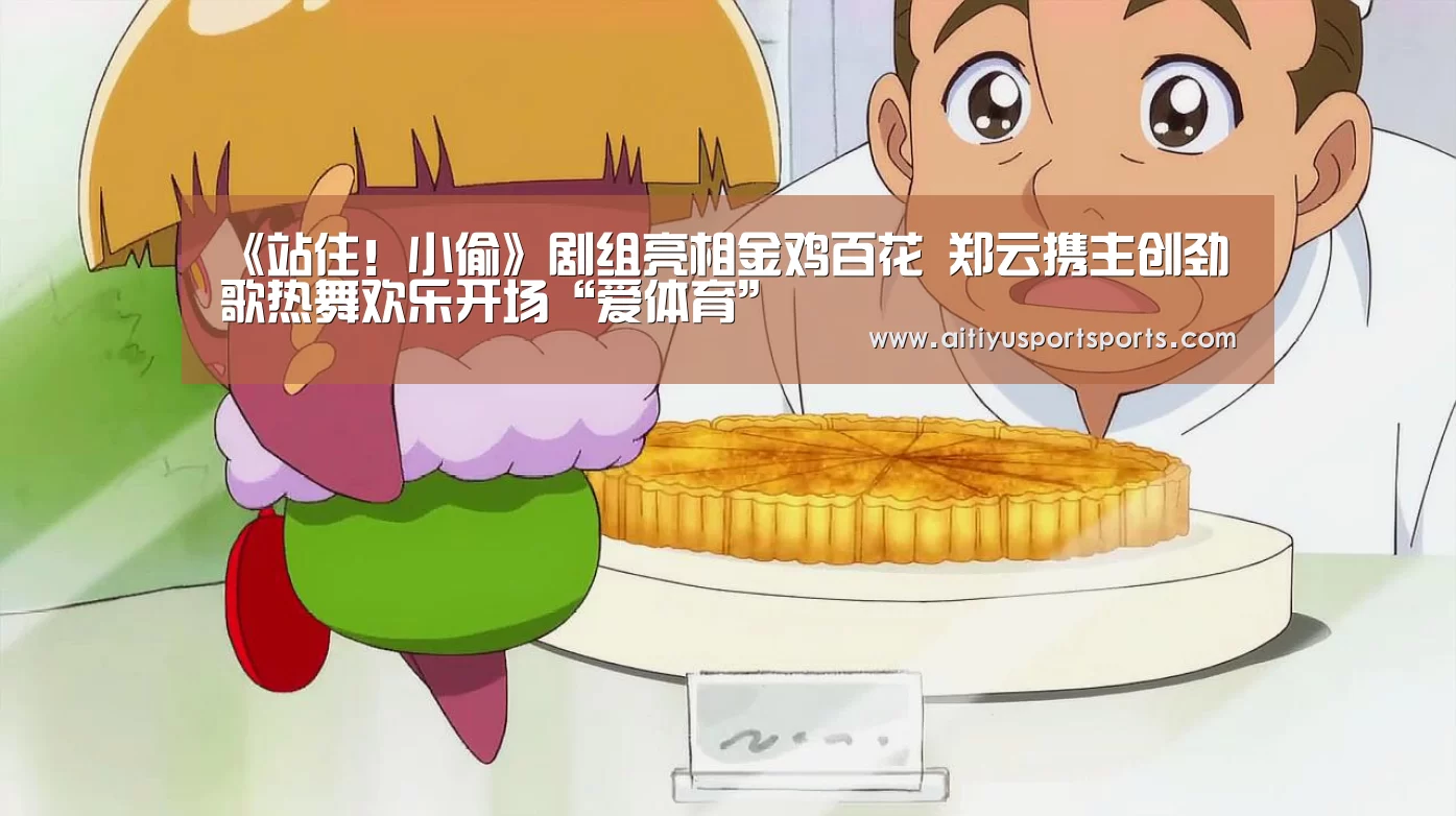 《站住!小偷》剧组亮相金鸡百花 郑云携主创劲歌热舞欢乐开场“爱体育”(图3) 爱体育直播