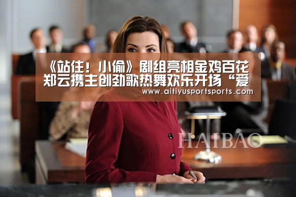 《站住!小偷》剧组亮相金鸡百花 郑云携主创劲歌热舞欢乐开场“爱体育”(图4) 爱体育