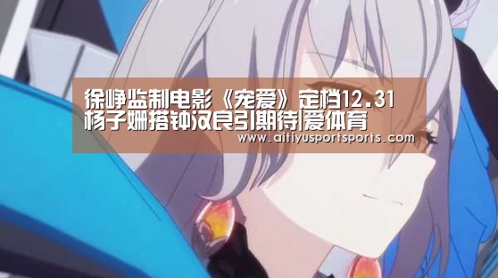 徐峥监制电影《宠爱》定档12.31 杨子姗搭钟汉良引期待|爱体育(图4) 爱体育