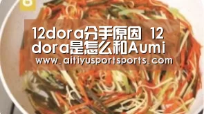 12dora分手原因 12dora是怎么和Aumi认识的_爱体育下载(图1) 爱体育下载